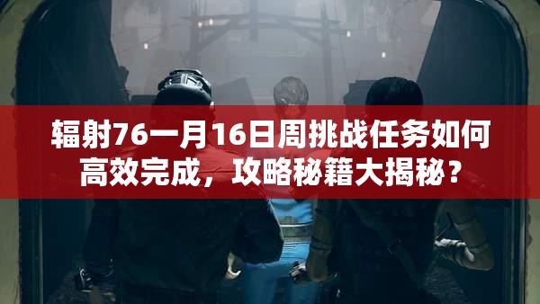 辐射76一月16日周挑战任务如何高效完成，攻略秘籍大揭秘？