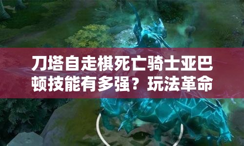 刀塔自走棋死亡骑士亚巴顿技能有多强？玩法革命即将来临？