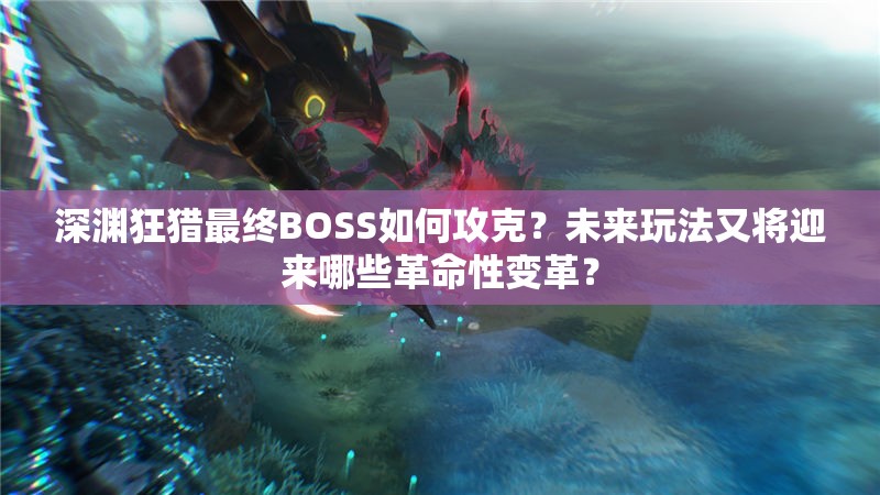 深渊狂猎最终BOSS如何攻克？未来玩法又将迎来哪些革命性变革？