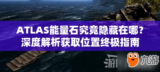 ATLAS能量石究竟隐藏在哪？深度解析获取位置终极指南