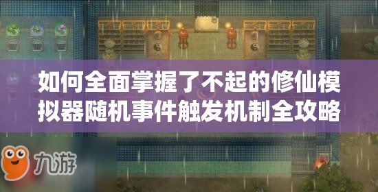 如何全面掌握了不起的修仙模拟器随机事件触发机制全攻略？