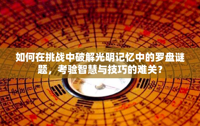 如何在挑战中破解光明记忆中的罗盘谜题，考验智慧与技巧的难关？