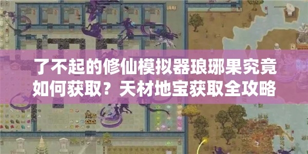 了不起的修仙模拟器琅琊果究竟如何获取？天材地宝获取全攻略