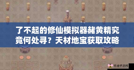 了不起的修仙模拟器赭黄精究竟何处寻？天材地宝获取攻略大揭秘