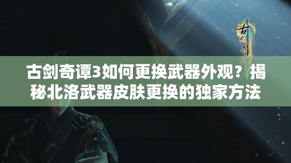 古剑奇谭3如何更换武器外观？揭秘北洛武器皮肤更换的独家方法