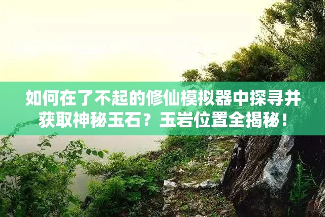 如何在了不起的修仙模拟器中探寻并获取神秘玉石？玉岩位置全揭秘！