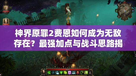 神界原罪2费恩如何成为无敌存在？最强加点与战斗思路揭秘！