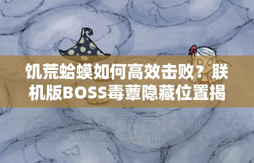 饥荒蛤蟆如何高效击败？联机版BOSS毒蕈隐藏位置揭秘！