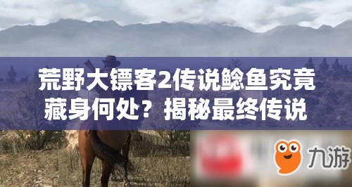 荒野大镖客2传说鲶鱼究竟藏身何处？揭秘最终传说鱼捕获秘籍！