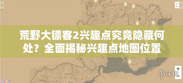 荒野大镖客2兴趣点究竟隐藏何处？全面揭秘兴趣点地图位置