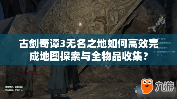 古剑奇谭3无名之地如何高效完成地图探索与全物品收集？