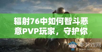 辐射76中如何智斗恶意PVP玩家，守护你心中的那片游戏净土？