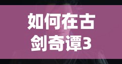 如何在古剑奇谭3中顺利完成绝世工匠任务，揭开栖土兽倾砾的真面目？