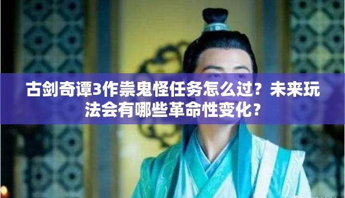 古剑奇谭3作祟鬼怪任务怎么过？未来玩法会有哪些革命性变化？