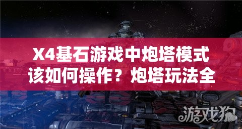 X4基石游戏中炮塔模式该如何操作？炮塔玩法全面解析揭秘！