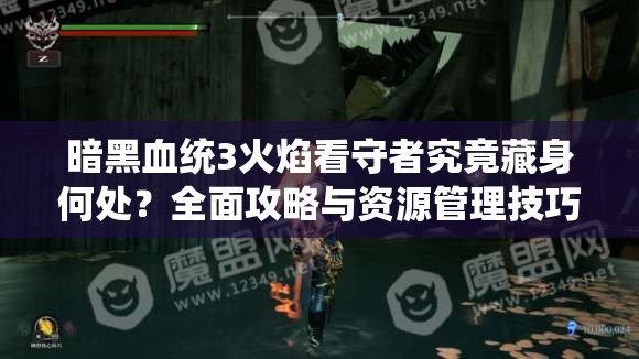 暗黑血统3火焰看守者究竟藏身何处？全面攻略与资源管理技巧！