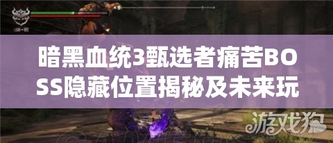 暗黑血统3甄选者痛苦BOSS隐藏位置揭秘及未来玩法有何革命性变革？