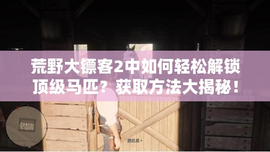 荒野大镖客2中如何轻松解锁顶级马匹？获取方法大揭秘！