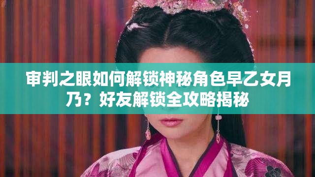 审判之眼如何解锁神秘角色早乙女月乃？好友解锁全攻略揭秘