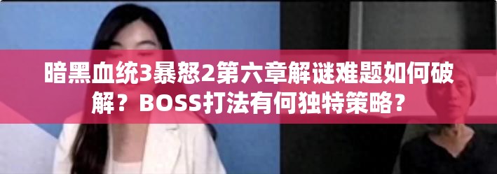 暗黑血统3暴怒2第六章解谜难题如何破解？BOSS打法有何独特策略？