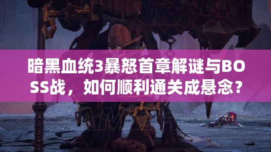 暗黑血统3暴怒首章解谜与BOSS战，如何顺利通关成悬念？