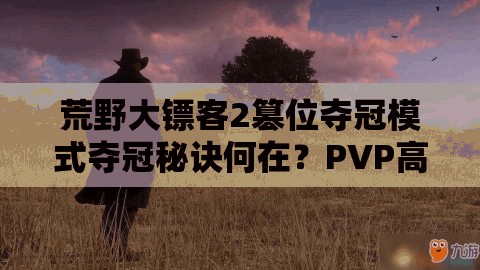 荒野大镖客2篡位夺冠模式夺冠秘诀何在？PVP高手实战技巧大揭秘！