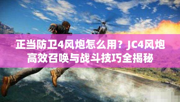 正当防卫4风炮怎么用？JC4风炮高效召唤与战斗技巧全揭秘