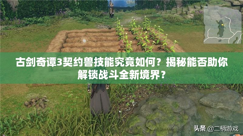 古剑奇谭3契约兽技能究竟如何？揭秘能否助你解锁战斗全新境界？