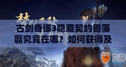 古剑奇谭3隐藏契约兽落翦究竟在哪？如何获得及它的属性全揭秘