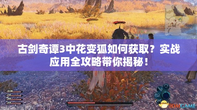 古剑奇谭3中花变狐如何获取？实战应用全攻略带你揭秘！