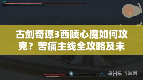 古剑奇谭3西陵心魔如何攻克？苦痛主线全攻略及未来玩法革命揭秘