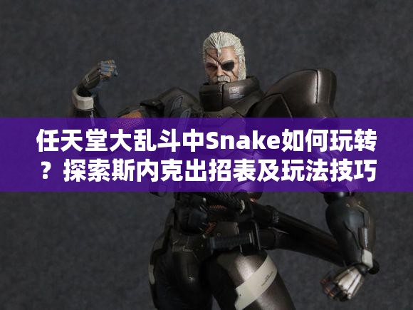 任天堂大乱斗中Snake如何玩转？探索斯内克出招表及玩法技巧演变历程