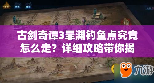 古剑奇谭3罪渊钓鱼点究竟怎么走？详细攻略带你揭秘！