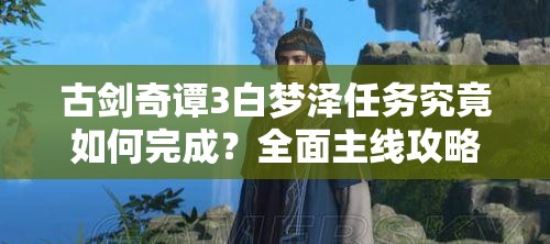 古剑奇谭3白梦泽任务究竟如何完成？全面主线攻略揭秘！